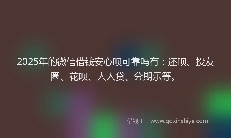 2025年的微信借钱安心呗可靠吗有：还呗、投友圈、花呗、人人贷、分期乐等。
