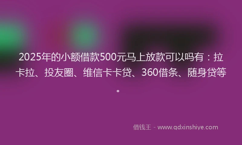 2025年的小额借款500元马上放款可以吗有：拉卡拉、投友圈、维信卡卡贷、360借条、随身贷等。
