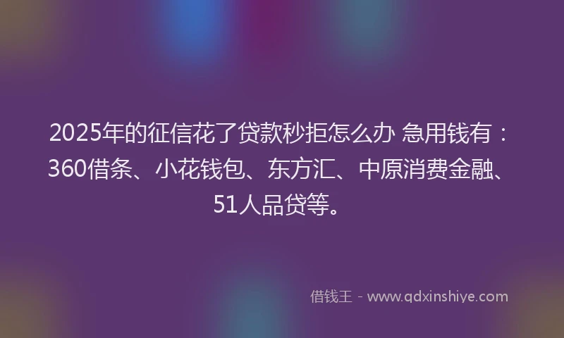 2025年的征信花了贷款秒拒怎么办 急用钱有：360借条、小花钱包、东方汇、中原消费金融、51人品贷等。