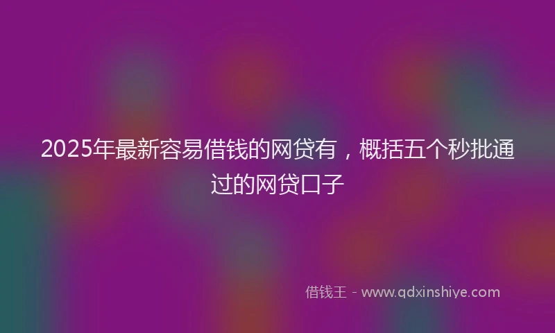2025年最新容易借钱的网贷有，概括五个秒批通过的网贷口子