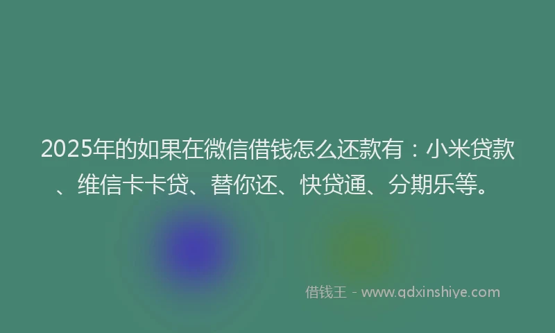 2025年的如果在微信借钱怎么还款有：小米贷款、维信卡卡贷、替你还、快贷通、分期乐等。