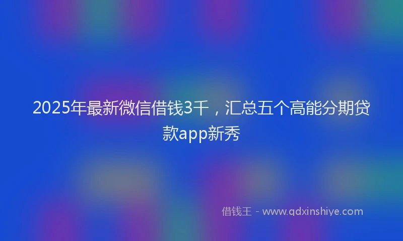 2025年最新微信借钱3千，汇总五个高能分期贷款app新秀
