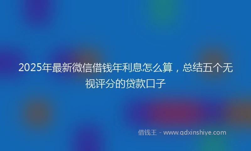 2025年最新微信借钱年利息怎么算，总结五个无视评分的贷款口子