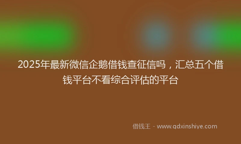 2025年最新微信企鹅借钱查征信吗，汇总五个借钱平台不看综合评估的平台