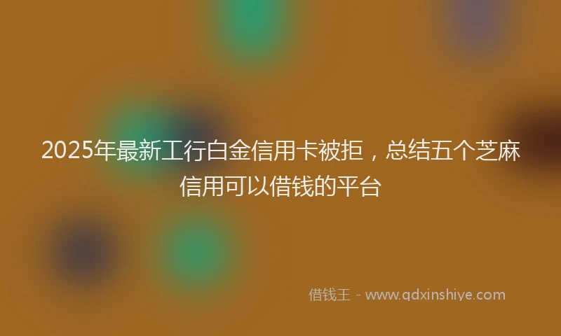2025年最新工行白金信用卡被拒，总结五个芝麻信用可以借钱的平台
