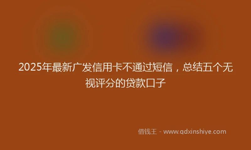 2025年最新广发信用卡不通过短信，总结五个无视评分的贷款口子
