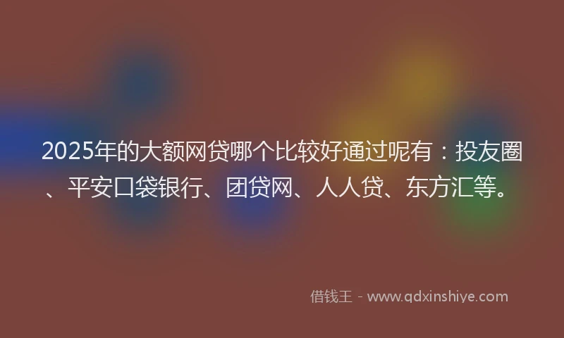 2025年的大额网贷哪个比较好通过呢有：投友圈、平安口袋银行、团贷网、人人贷、东方汇等。