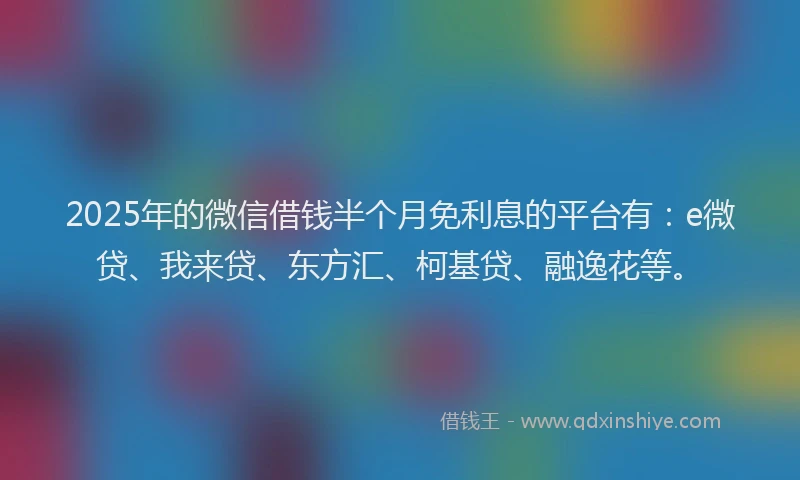 2025年的微信借钱半个月免利息的平台有：e微贷、我来贷、东方汇、柯基贷、融逸花等。