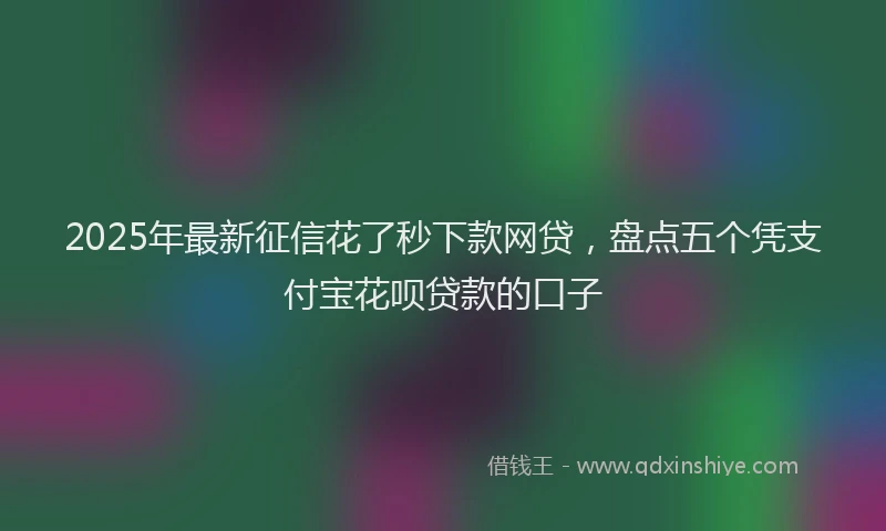 2025年最新征信花了秒下款网贷，盘点五个凭支付宝花呗贷款的口子