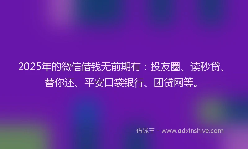 2025年的微信借钱无前期有：投友圈、读秒贷、替你还、平安口袋银行、团贷网等。