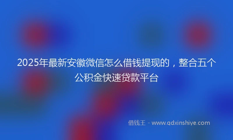 2025年最新安徽微信怎么借钱提现的，整合五个公积金快速贷款平台