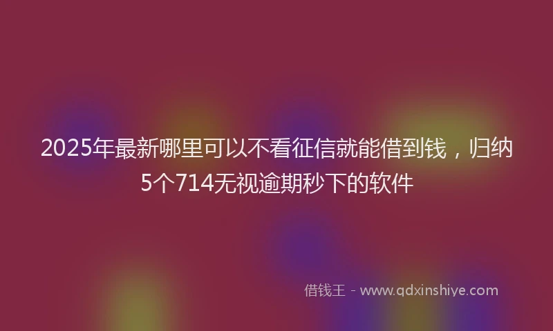 2025年最新哪里可以不看征信就能借到钱，归纳5个714无视逾期秒下的软件
