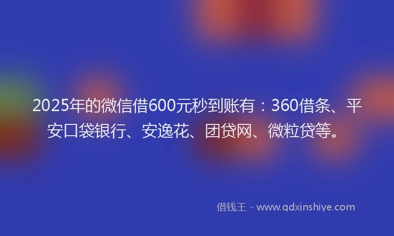 2025年的微信借600元秒到账有：360借条、平安口袋银行、安逸花、团贷网、微粒贷等。