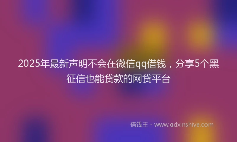 2025年最新声明不会在微信qq借钱，分享5个黑征信也能贷款的网贷平台