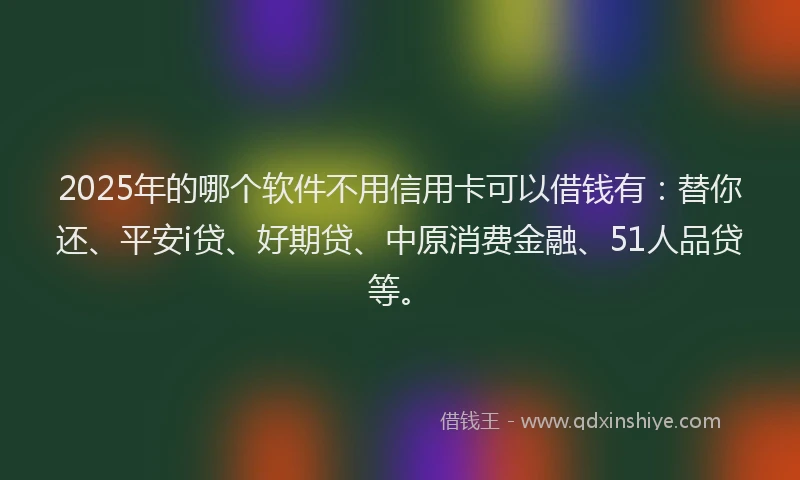 2025年的哪个软件不用信用卡可以借钱有：替你还、平安i贷、好期贷、中原消费金融、51人品贷等。
