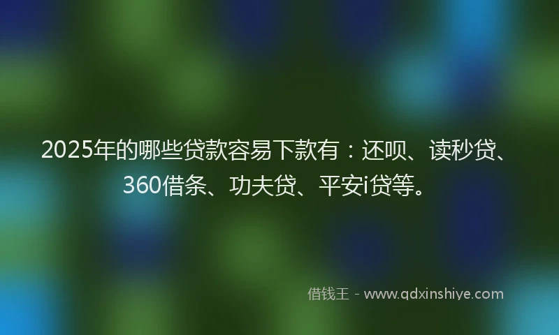 2025年的哪些贷款容易下款有：还呗、读秒贷、360借条、功夫贷、平安i贷等。