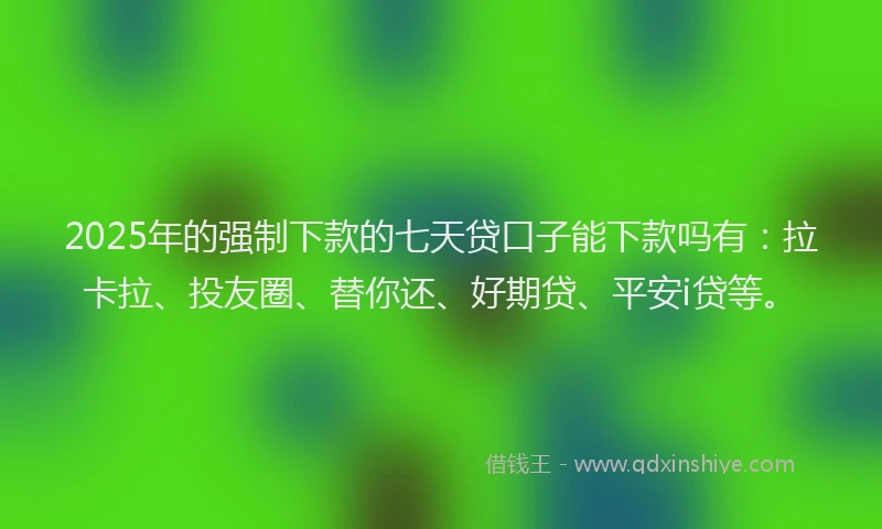 2025年的强制下款的七天贷口子能下款吗有：拉卡拉、投友圈、替你还、好期贷、平安i贷等。