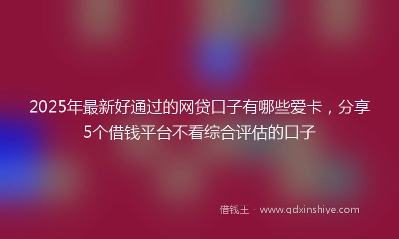 2025年最新好通过的网贷口子有哪些爱卡，分享5个借钱平台不看综合评估的口子