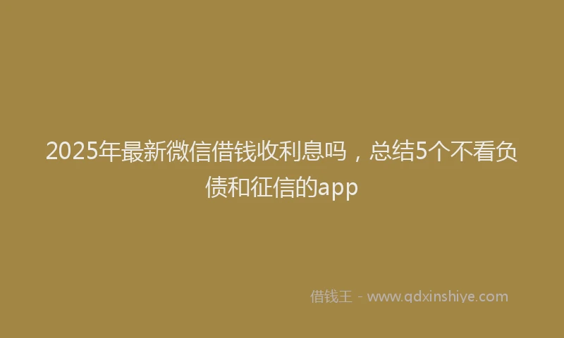 2025年最新微信借钱收利息吗，总结5个不看负债和征信的app