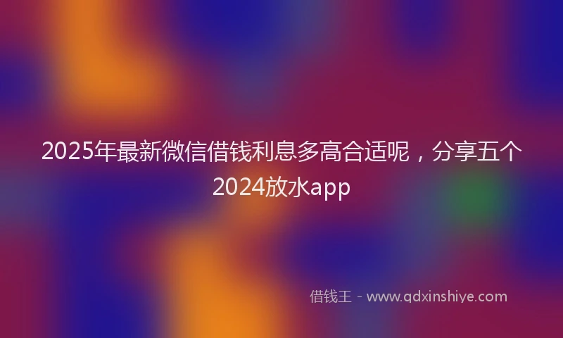 2025年最新微信借钱利息多高合适呢，分享五个2024放水app