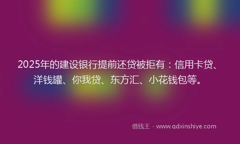 2025年的建设银行提前还贷被拒有：信用卡贷、洋钱罐、你我贷、东方汇、小花钱包等。