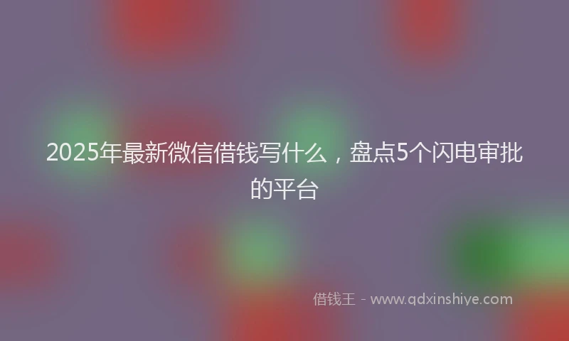 2025年最新微信借钱写什么，盘点5个闪电审批的平台