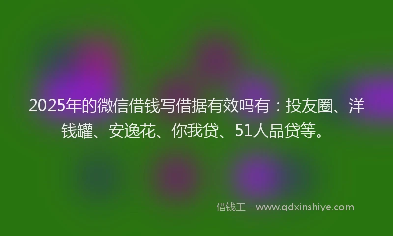 2025年的微信借钱写借据有效吗有：投友圈、洋钱罐、安逸花、你我贷、51人品贷等。