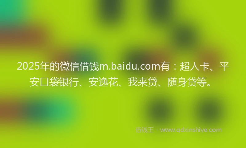 2025年的微信借钱m.baidu.com有：超人卡、平安口袋银行、安逸花、我来贷、随身贷等。
