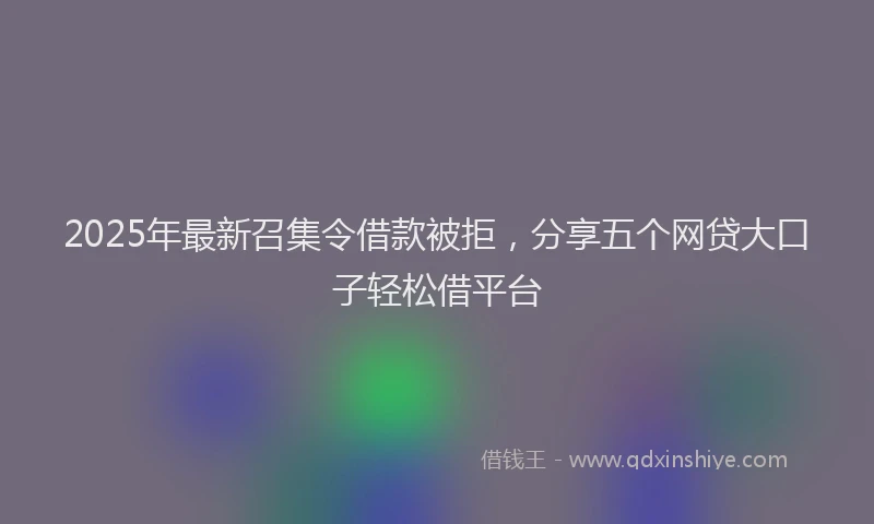 2025年最新召集令借款被拒，分享五个网贷大口子轻松借平台