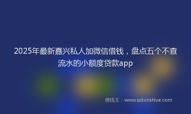 2025年最新嘉兴私人加微信借钱，盘点五个不查流水的小额度贷款app