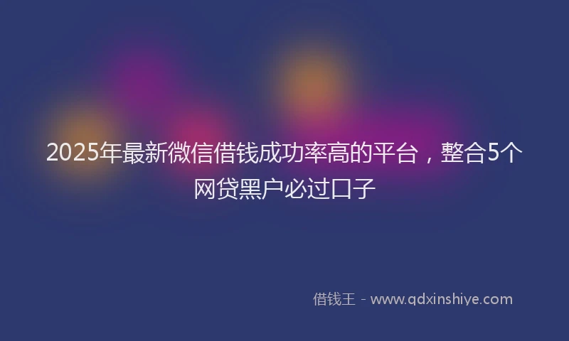 2025年最新微信借钱成功率高的平台，整合5个网贷黑户必过口子