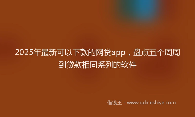 2025年最新可以下款的网贷app，盘点五个周周到贷款相同系列的软件