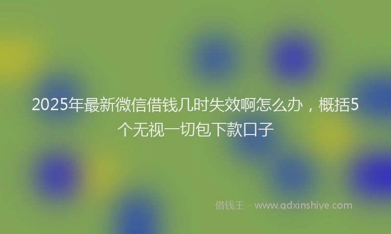 2025年最新微信借钱几时失效啊怎么办，概括5个无视一切包下款口子