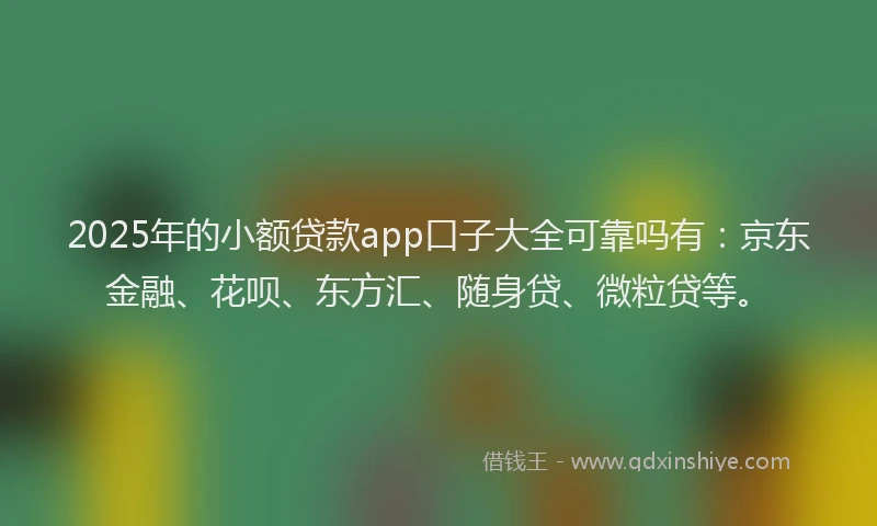 2025年的小额贷款app口子大全可靠吗有：京东金融、花呗、东方汇、随身贷、微粒贷等。