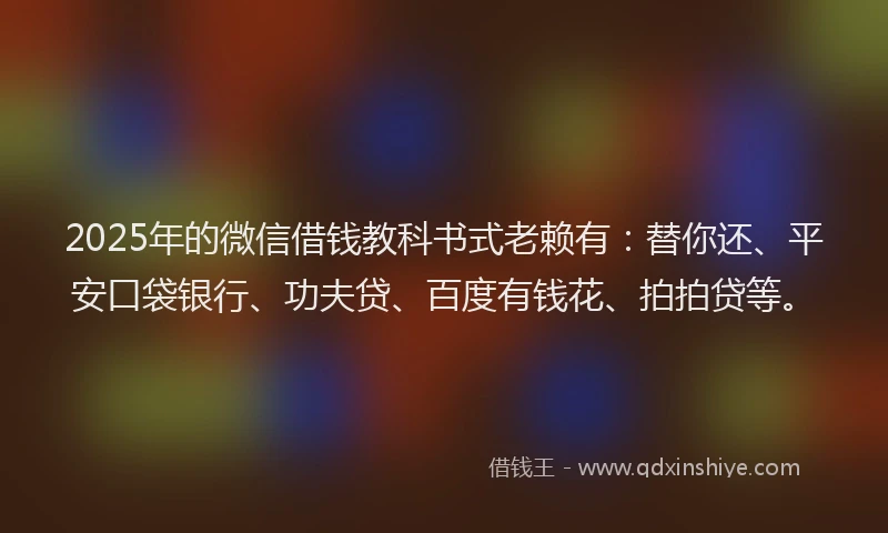 2025年的微信借钱教科书式老赖有：替你还、平安口袋银行、功夫贷、百度有钱花、拍拍贷等。