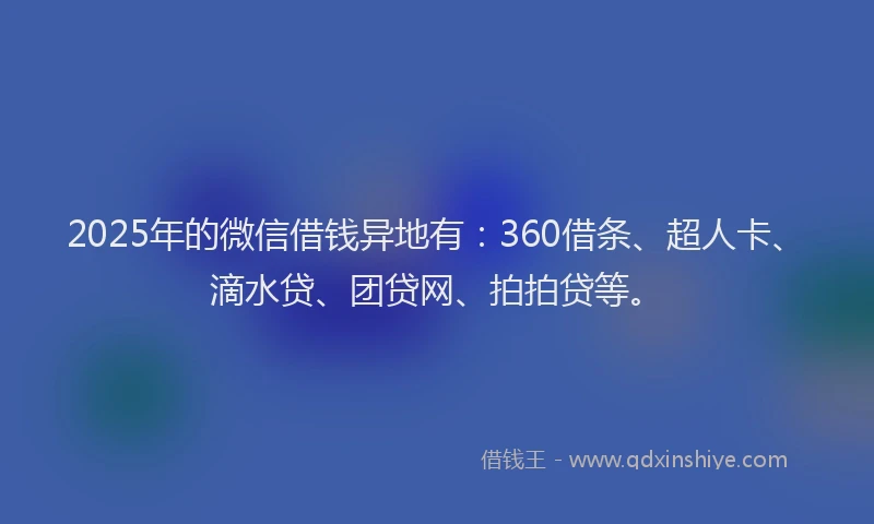 2025年的微信借钱异地有：360借条、超人卡、滴水贷、团贷网、拍拍贷等。