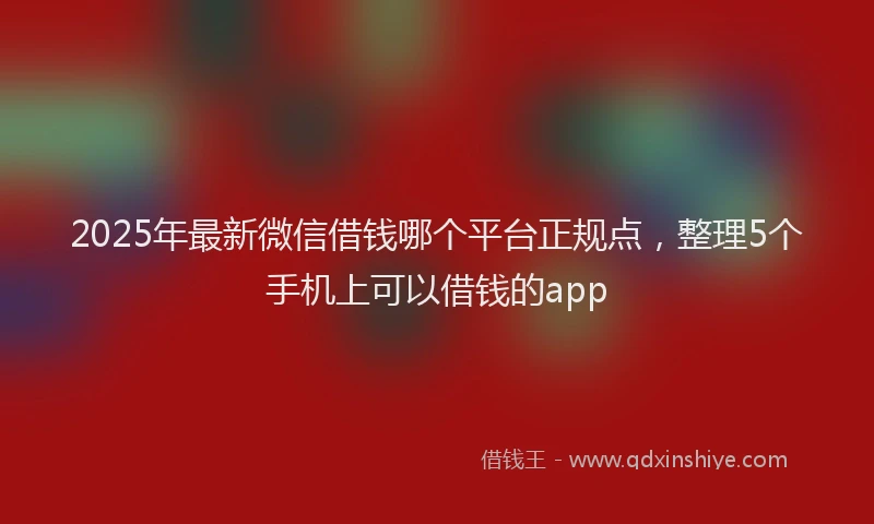 2025年最新微信借钱哪个平台正规点，整理5个手机上可以借钱的app