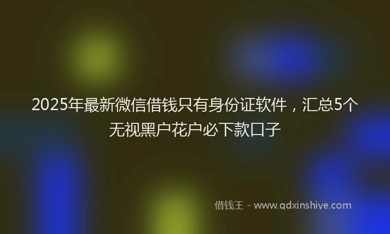 2025年最新微信借钱只有身份证软件，汇总5个无视黑户花户必下款口子