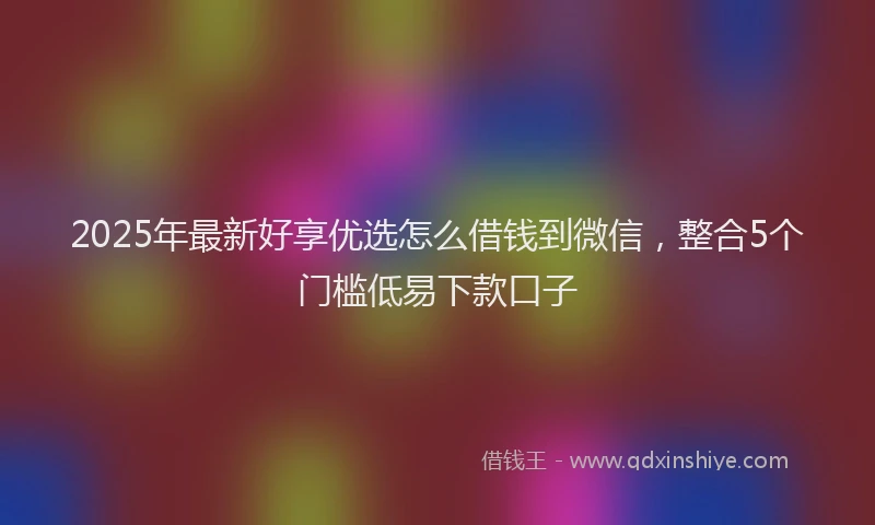 2025年最新好享优选怎么借钱到微信，整合5个门槛低易下款口子