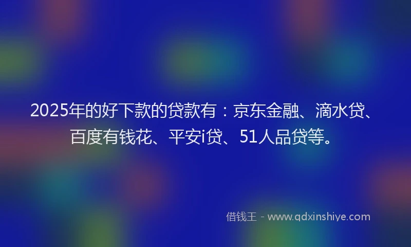 2025年的好下款的贷款有：京东金融、滴水贷、百度有钱花、平安i贷、51人品贷等。