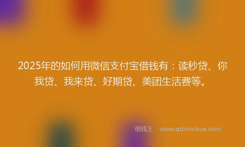 2025年的如何用微信支付宝借钱有：读秒贷、你我贷、我来贷、好期贷、美团生活费等。