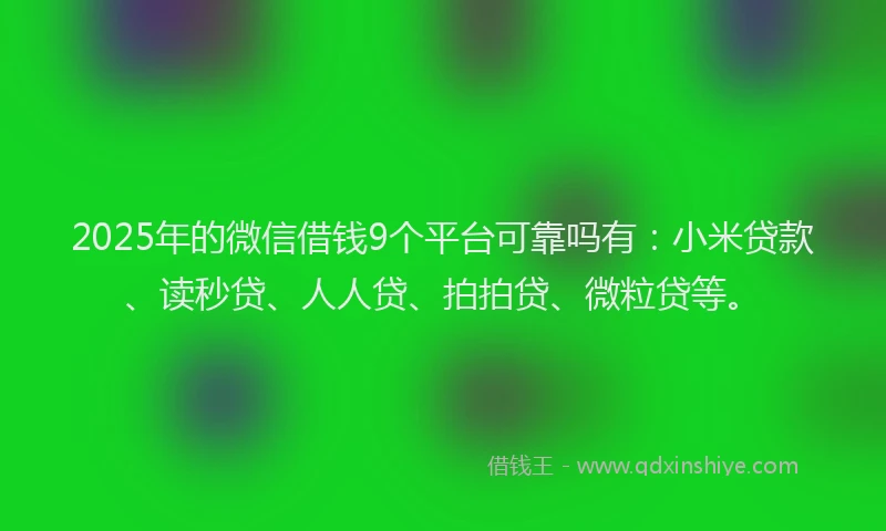 2025年的微信借钱9个平台可靠吗有：小米贷款、读秒贷、人人贷、拍拍贷、微粒贷等。