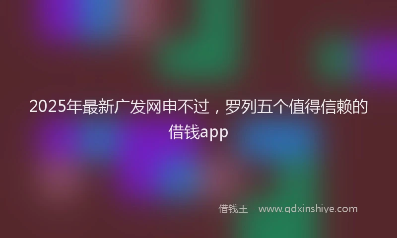 2025年最新广发网申不过，罗列五个值得信赖的借钱app
