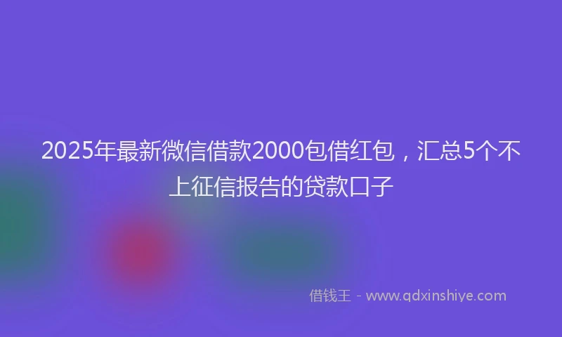 2025年最新微信借款2000包借红包，汇总5个不上征信报告的贷款口子