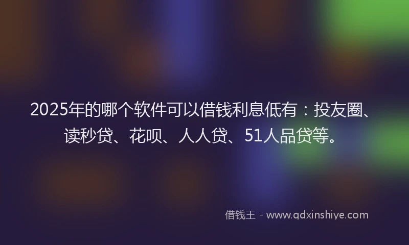 2025年的哪个软件可以借钱利息低有：投友圈、读秒贷、花呗、人人贷、51人品贷等。