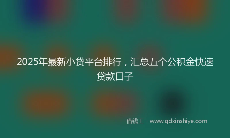 2025年最新小贷平台排行，汇总五个公积金快速贷款口子