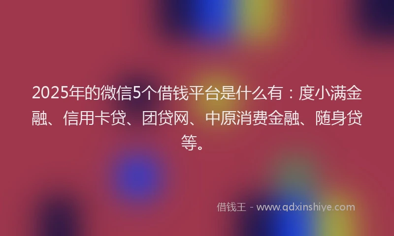 2025年的微信5个借钱平台是什么有：度小满金融、信用卡贷、团贷网、中原消费金融、随身贷等。