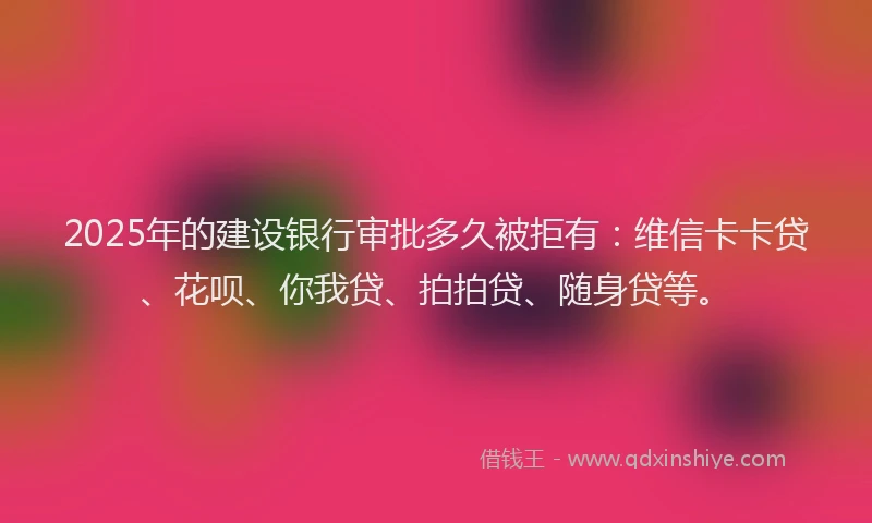 2025年的建设银行审批多久被拒有：维信卡卡贷、花呗、你我贷、拍拍贷、随身贷等。
