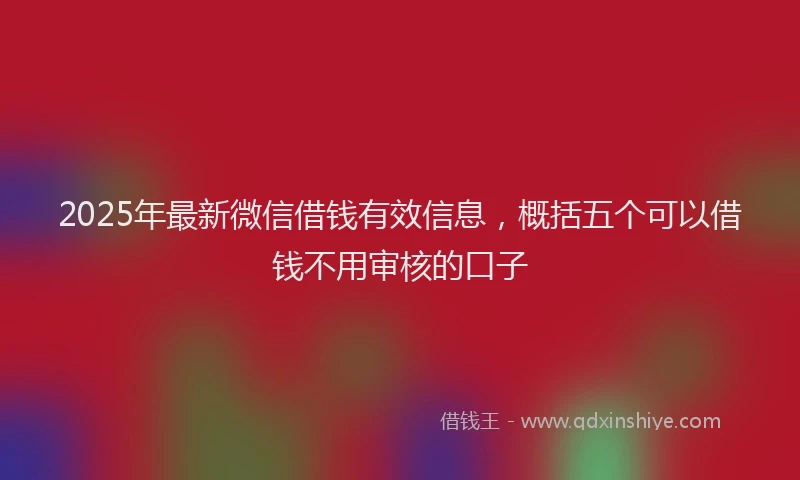 2025年最新微信借钱有效信息，概括五个可以借钱不用审核的口子