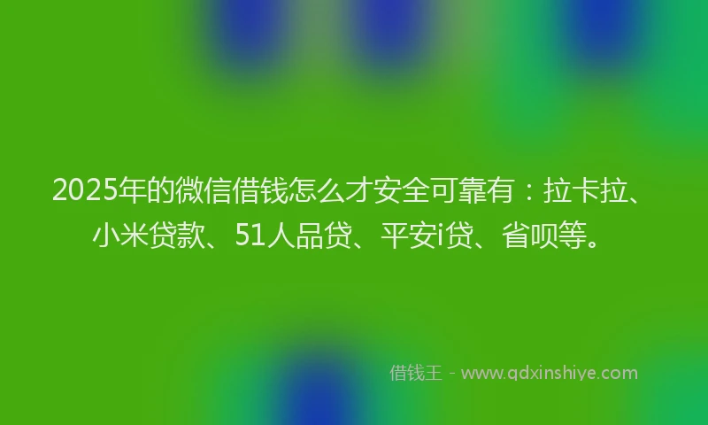 2025年的微信借钱怎么才安全可靠有：拉卡拉、小米贷款、51人品贷、平安i贷、省呗等。